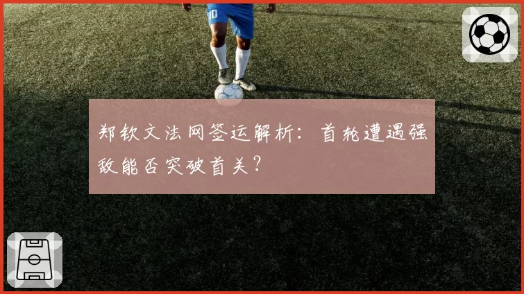郑钦文法网签运解析：首轮遭遇强敌能否突破首关？
