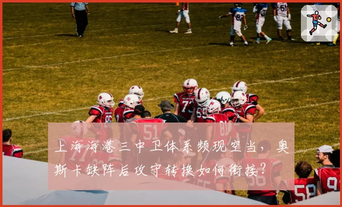 上海海港三中卫体系频现空当，奥斯卡缺阵后攻守转换如何衔接？