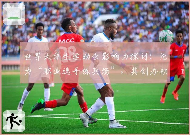 世界大学生运动会影响力探讨：沦为“职业选手练兵场”，其创办初衷是否已变味？