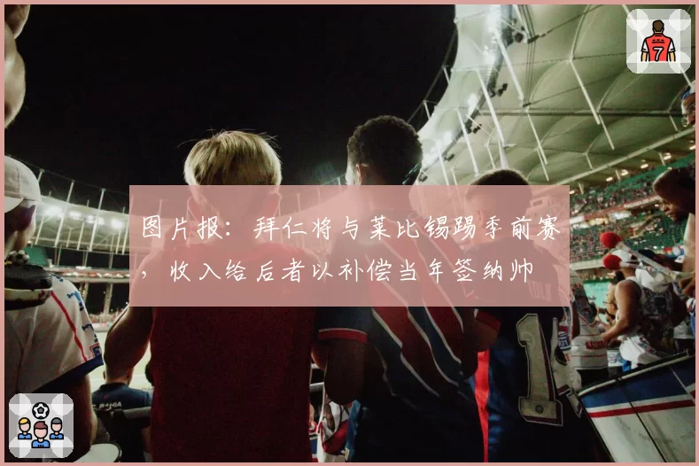 图片报：拜仁将与莱比锡踢季前赛，收入给后者以补偿当年签纳帅