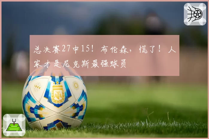 总决赛27中15!布伦森,慌了!人家才是尼克斯最强球员