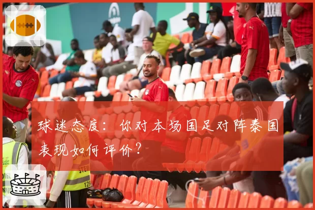 球迷态度:你对本场国足对阵泰国表现如何评价?