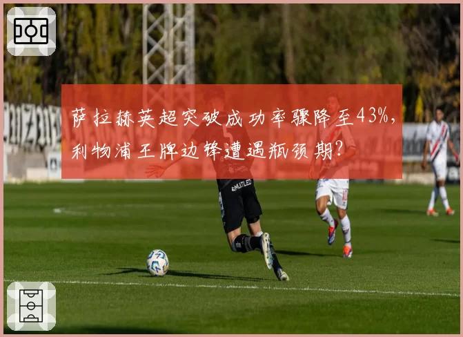 萨拉赫英超突破成功率骤降至43%，利物浦王牌边锋遭遇瓶颈期？