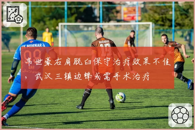 韦世豪右肩脱臼保守治疗效果不佳,武汉三镇边锋或需手术治疗