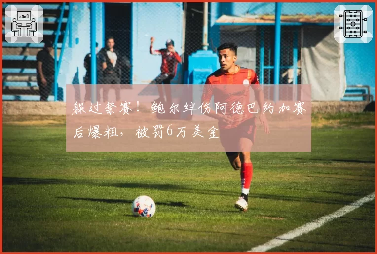 躲过禁赛！鲍尔绊伤阿德巴约加赛后爆粗，被罚6万美金