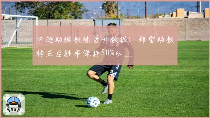 中超助理教练晋升数据:郑智助教转正后胜率保持50%以上