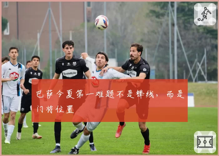 巴萨今夏第一难题不是锋线,而是门将位置