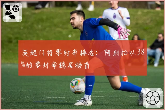 英超门将零封率排名:阿利松以38%的零封率稳居榜首