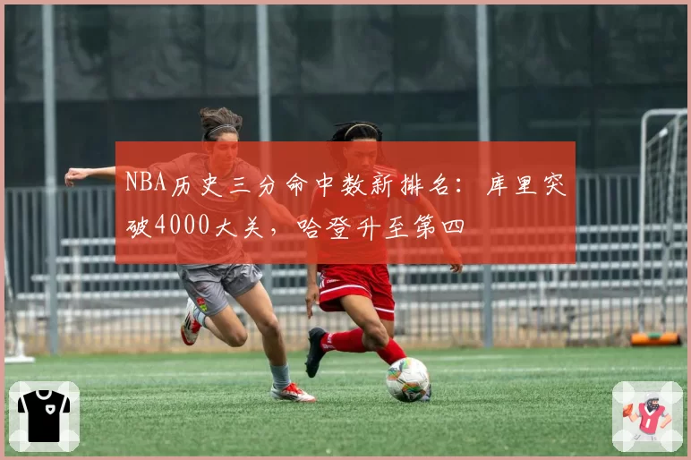 NBA历史三分命中数新排名：库里突破4000大关，哈登升至第四