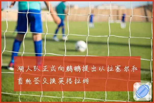 湖人队正式向鹈鹕提出以拉塞尔和首轮签交换英格拉姆