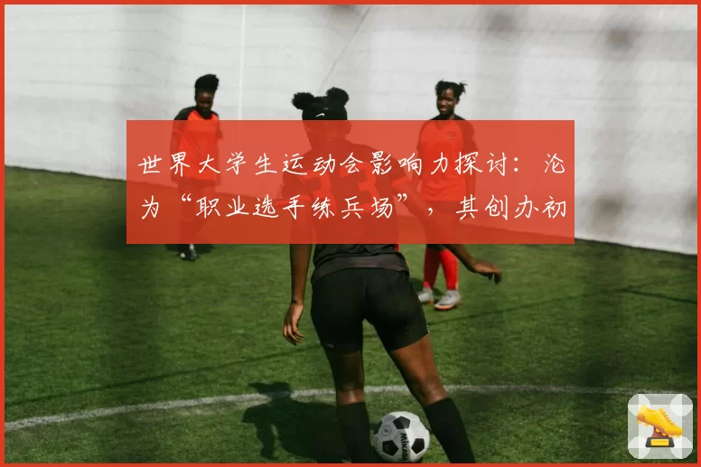 世界大学生运动会影响力探讨:沦为“职业选手练兵场”,其创办初衷是否已变味?