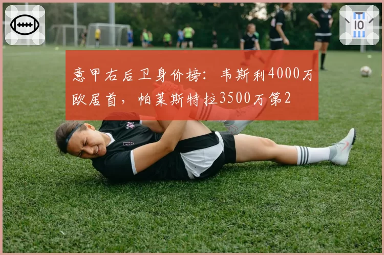 意甲右后卫身价榜：韦斯利4000万欧居首，帕莱斯特拉3500万第2
