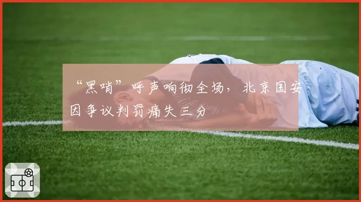 “黑哨”呼声响彻全场，北京国安因争议判罚痛失三分