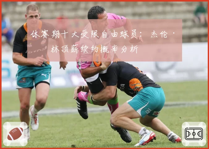 休赛期十大受限自由球员：杰伦·格林顶薪续约概率分析