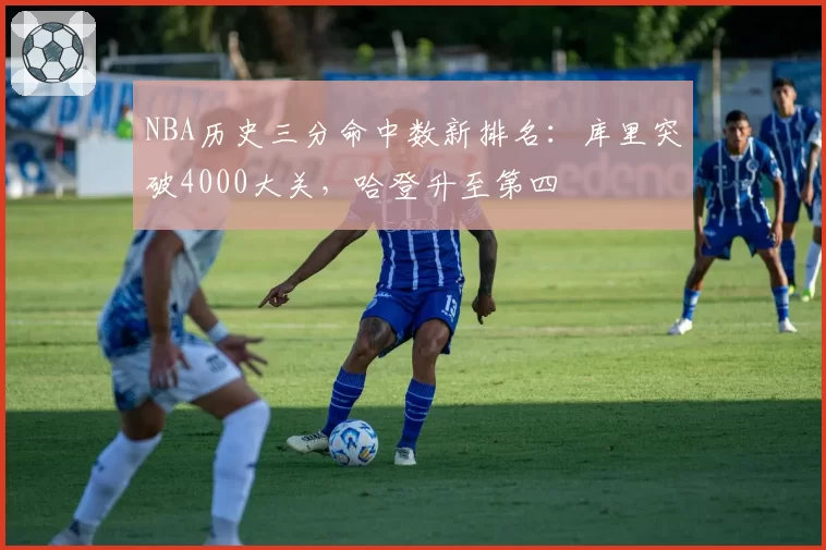 NBA历史三分命中数新排名：库里突破4000大关，哈登升至第四