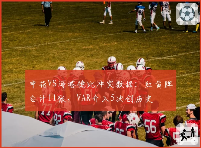 申花VS海港德比冲突数据：红黄牌合计11张，VAR介入5次创历史