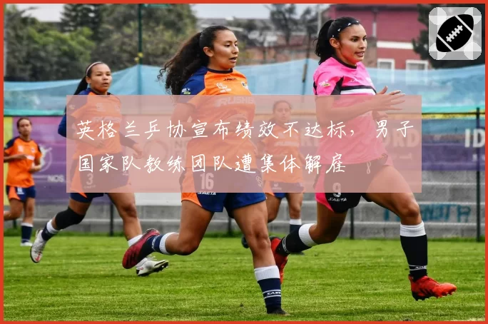 英格兰乒协宣布绩效不达标,男子国家队教练团队遭集体解雇