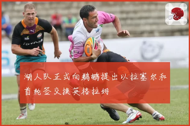 湖人队正式向鹈鹕提出以拉塞尔和首轮签交换英格拉姆