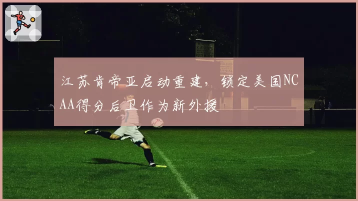 江苏肯帝亚启动重建，锁定美国NCAA得分后卫作为新外援