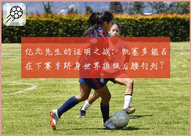 亿元先生的证明之战：凯塞多能否在下赛季跻身世界顶级后腰行列？