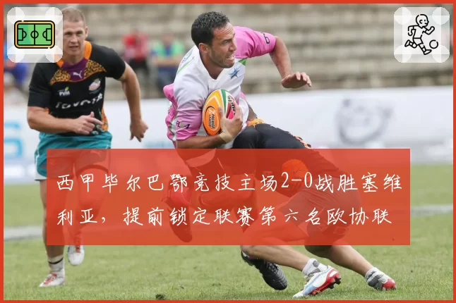 西甲毕尔巴鄂竞技主场2-0战胜塞维利亚，提前锁定联赛第六名欧协联席位