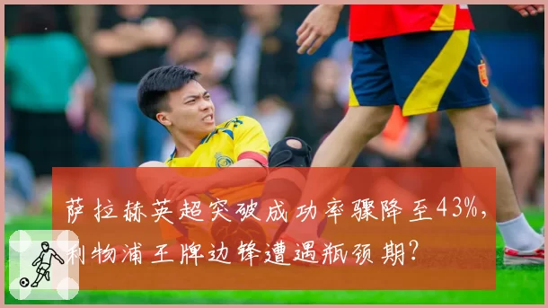 萨拉赫英超突破成功率骤降至43%，利物浦王牌边锋遭遇瓶颈期？