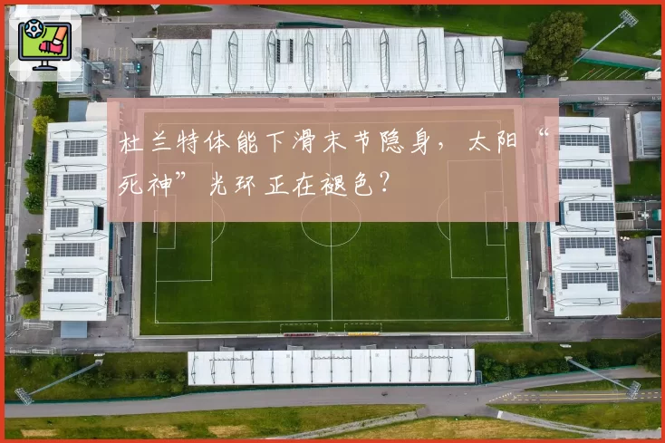 杜兰特体能下滑末节隐身,太阳“死神”光环正在褪色?