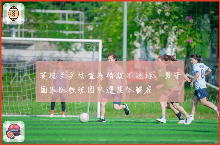 英格兰乒协宣布绩效不达标,男子国家队教练团队遭集体解雇