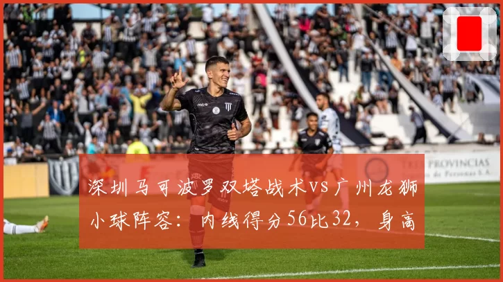 深圳马可波罗双塔战术vs广州龙狮小球阵容：内线得分56比32，身高优势碾压全场