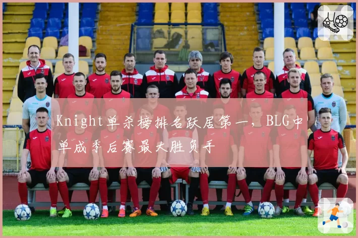 Knight单杀榜排名跃居第一,BLG中单成季后赛最大胜负手