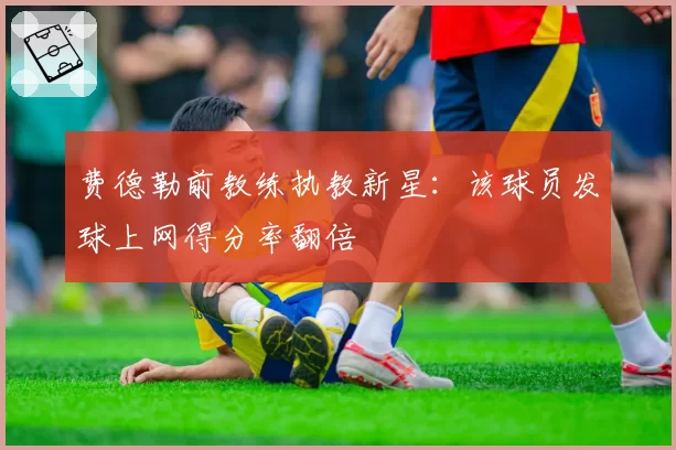 费德勒前教练执教新星:该球员发球上网得分率翻倍