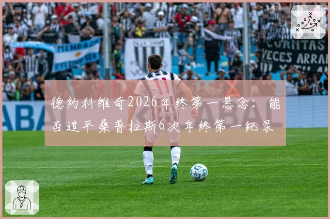 德约科维奇2026年终第一悬念：能否追平桑普拉斯6次年终第一纪录