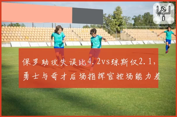 保罗助攻失误比4.2vs琼斯仅2.1，勇士与奇才后场指挥官控场能力差距显著