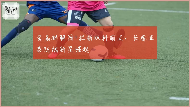 黄嘉辉解围+拦截双料前五,长春亚泰防线新星崛起