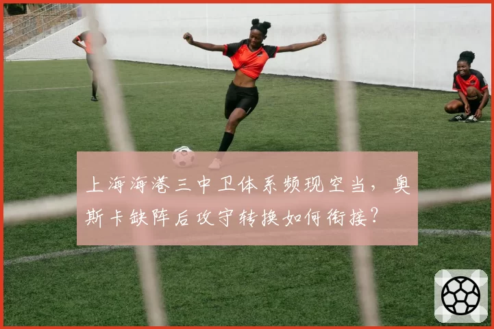 上海海港三中卫体系频现空当，奥斯卡缺阵后攻守转换如何衔接？