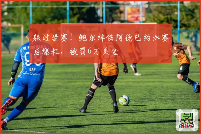 躲过禁赛！鲍尔绊伤阿德巴约加赛后爆粗，被罚6万美金