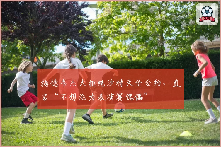 梅德韦杰夫拒绝沙特天价合约,直言“不想沦为表演赛傀儡”